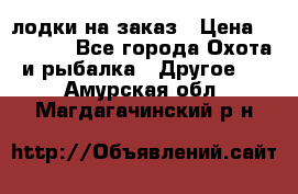 лодки на заказ › Цена ­ 15 000 - Все города Охота и рыбалка » Другое   . Амурская обл.,Магдагачинский р-н